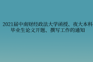 2021届中南财经政法大学函授、夜大本科毕业生论文开题、撰写工作的通知