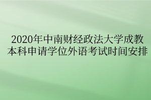 2020年中南财经政法大学成教本科生申请学士学位外语考试时间安排