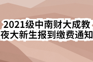 2021级中南财大成教夜大新生报到缴费通知