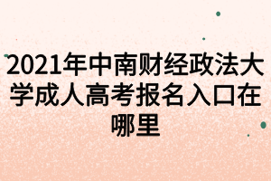 2021年中南财经政法大学成人高考报名入口在哪里