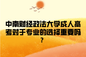 中南财经政法大学成人高考对于专业的选择重要吗？