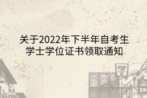 关于2022年下半年自考生学士学位证书领取通知