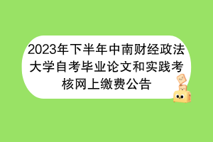 2023年下半年中南财经政法大学自考毕业论文和实践考核网上缴费公告