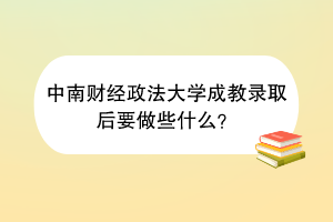 中南财经政法大学成教录取后要做些什么？