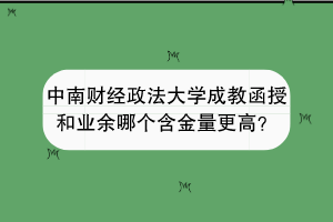 中南财经政法大学成教函授和业余哪个含金量更高？