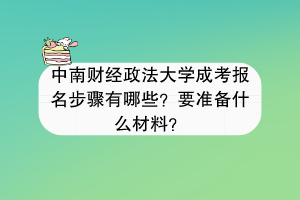 中南财经政法大学成考报名步骤有哪些？要准备什么材料？