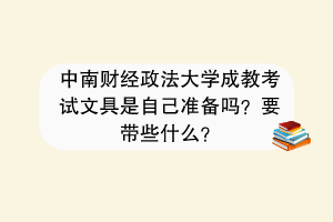 中南财经政法大学成教考试文具是自己准备吗？要带些什么？