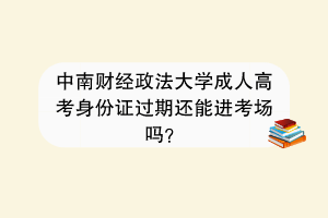 中南财经政法大学成人高考身份证过期还能进考场吗？