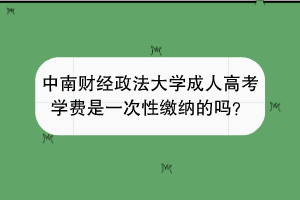 中南财经政法大学成人高考学费是一次性缴纳的吗？