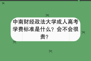 中南财经政法大学成人高考学费标准是什么？会不会很贵？