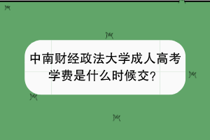 中南财经政法大学成人高考学费是什么时候交？