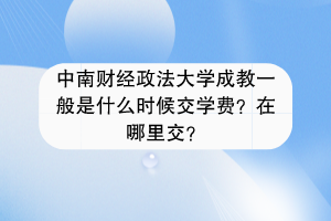 中南财经政法大学成教一般是什么时候交学费？在哪里交？