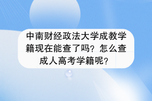 中南财经政法大学成教学籍现在能查了吗？怎么查成人高考学籍呢？