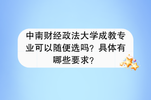 中南财经政法大学成教专业可以随便选吗？具体有哪些要求？