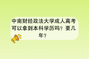 中南财经政法大学成人高考可以拿到本科学历吗？要几年？