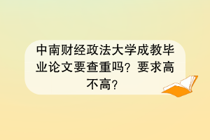 中南财经政法大学成教毕业论文要查重吗？要求高不高？