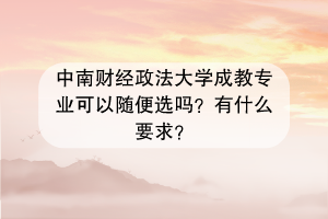 中南财经政法大学成教专业可以随便选吗？有什么要求？