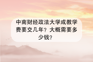 中南财经政法大学成教学费要交几年？大概需要多少钱？