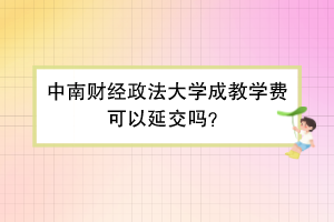 中南财经政法大学成教学费可以延交吗？