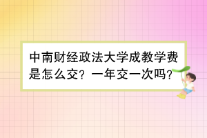 中南财经政法大学成教学费是怎么交？一年交一次吗？