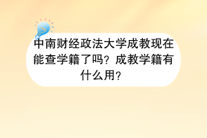 中南财经政法大学成教现在能查学籍了吗？成教学籍有什么用？