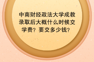 中南财经政法大学成教录取后大概什么时候交学费？要交多少钱？