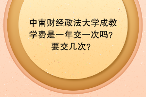 中南财经政法大学成教学费是一年交一次吗？要交几次？