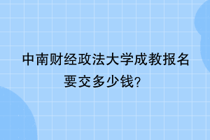 中南财经政法大学成教报名要交多少钱？