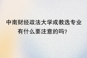 中南财经政法大学成教选专业有什么要注意的吗？