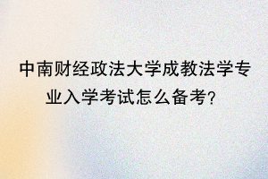 中南财经政法大学成教法学专业入学考试怎么备考？