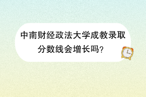 中南财经政法大学成教录取分数线会增长吗？