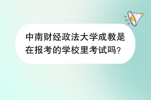 中南财经政法大学成教是在报考的学校里考试吗？