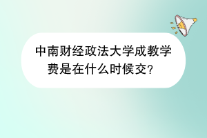 中南财经政法大学成教学费是在什么时候交？