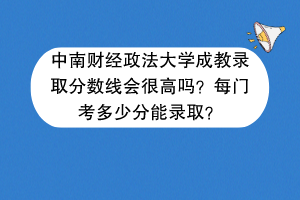 中南财经政法大学成教录取分数线会很高吗？每门考多少分能录取？