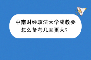 中南财经政法大学成教要怎么备考几率更大？