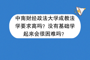 中南财经政法大学成教法学要求高吗？没有基础学起来会很困难吗？