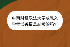 中南财经政法大学成教入学考试英语是必考的吗？