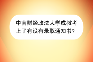 中南财经政法大学成教考上了有没有录取通知书？