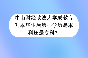 中南财经政法大学成教专升本毕业后第一学历是本科还是专科？