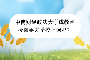 中南财经政法大学成教函授需要去学校上课吗？