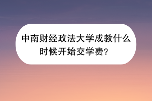 中南财经政法大学成教什么时候开始交学费？